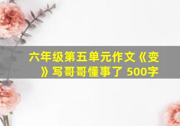 六年级第五单元作文《变》写哥哥懂事了 500字